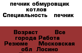 печник обмуровщик котлов  › Специальность ­ печник  › Возраст ­ 55 - Все города Работа » Резюме   . Московская обл.,Лосино-Петровский г.